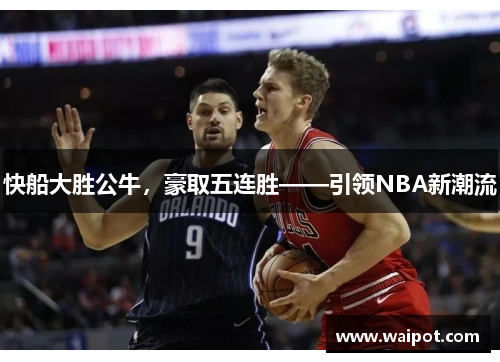 快船大胜公牛，豪取五连胜——引领NBA新潮流